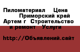 Пиломатериал  › Цена ­ 7 000 - Приморский край, Артем г. Строительство и ремонт » Услуги   